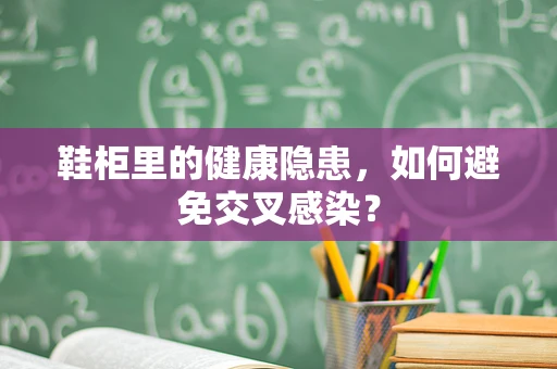 鞋柜里的健康隐患，如何避免交叉感染？