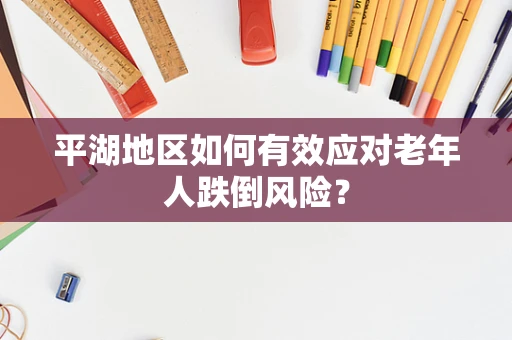 平湖地区如何有效应对老年人跌倒风险？