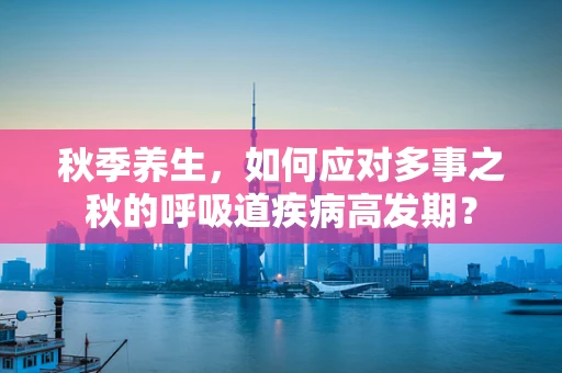 秋季养生，如何应对多事之秋的呼吸道疾病高发期？