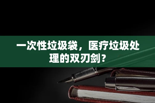 一次性垃圾袋，医疗垃圾处理的双刃剑？