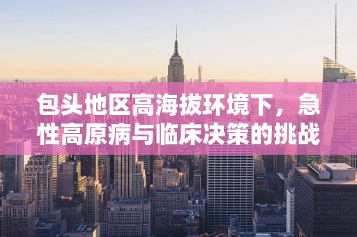 包头地区高海拔环境下，急性高原病与临床决策的挑战