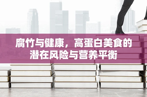 腐竹与健康，高蛋白美食的潜在风险与营养平衡