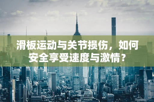 滑板运动与关节损伤，如何安全享受速度与激情？