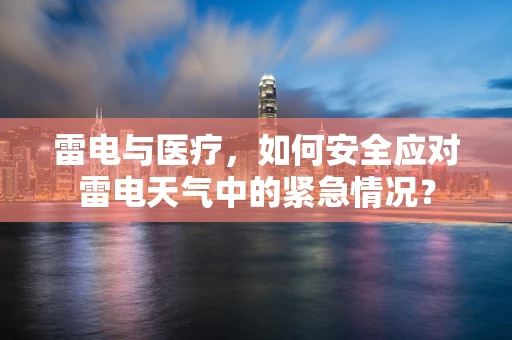 雷电与医疗，如何安全应对雷电天气中的紧急情况？