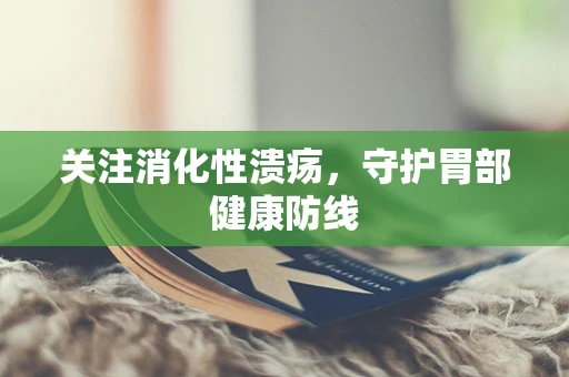 关注消化性溃疡，守护胃部健康防线