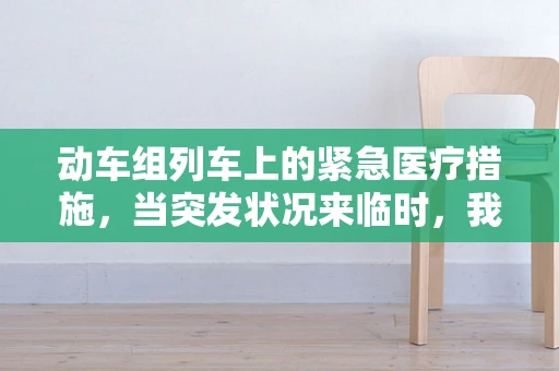动车组列车上的紧急医疗措施，当突发状况来临时，我们该如何应对？