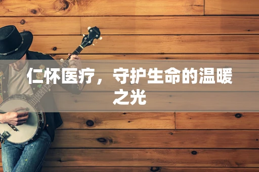 仁怀医疗，守护生命的温暖之光