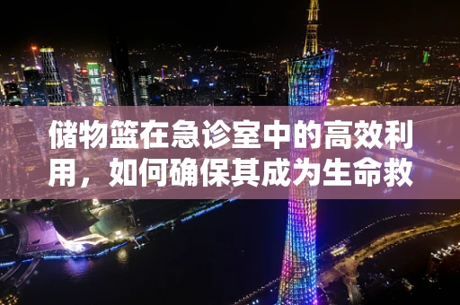 储物篮在急诊室中的高效利用，如何确保其成为生命救援的加速器？