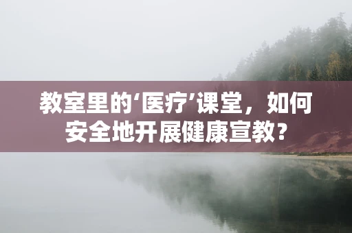 教室里的‘医疗’课堂，如何安全地开展健康宣教？