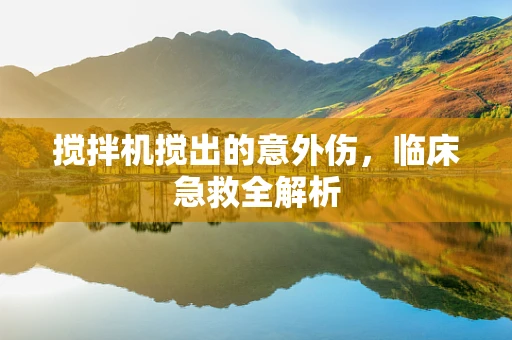 搅拌机搅出的意外伤，临床急救全解析