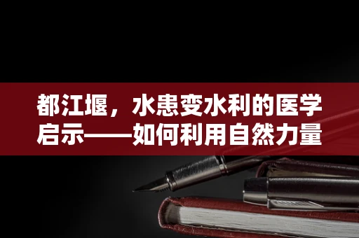 都江堰，水患变水利的医学启示——如何利用自然力量促进健康社区？