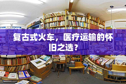 复古式火车，医疗运输的怀旧之选？