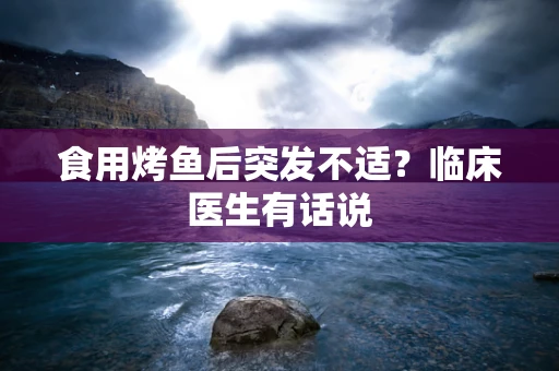 食用烤鱼后突发不适？临床医生有话说