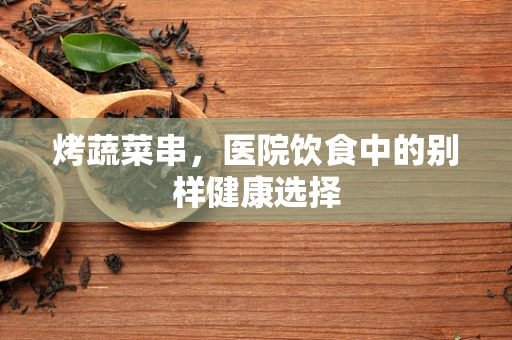 烤蔬菜串，医院饮食中的别样健康选择