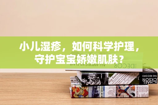 小儿湿疹，如何科学护理，守护宝宝娇嫩肌肤？