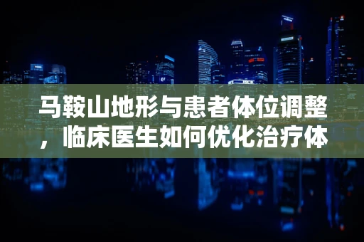 马鞍山地形与患者体位调整，临床医生如何优化治疗体验？