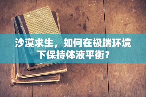 沙漠求生，如何在极端环境下保持体液平衡？