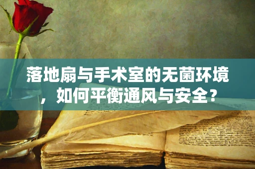 落地扇与手术室的无菌环境，如何平衡通风与安全？