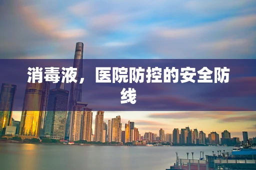 消毒液，医院防控的安全防线