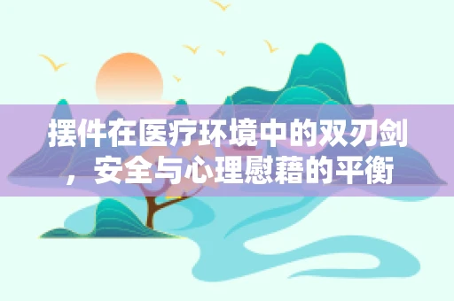 摆件在医疗环境中的双刃剑，安全与心理慰藉的平衡
