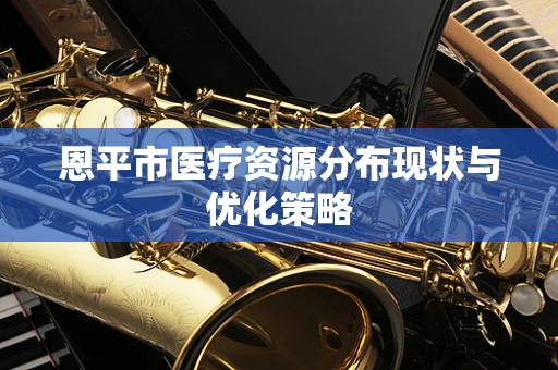 恩平市医疗资源分布现状与优化策略