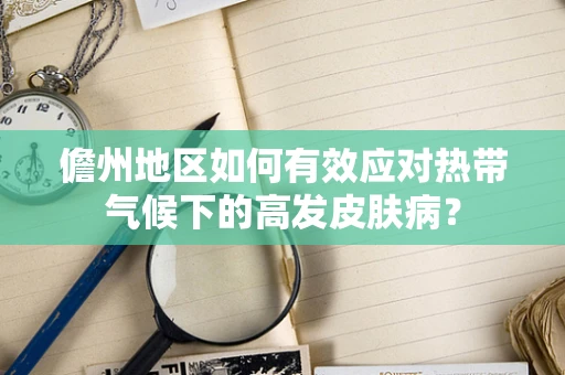 儋州地区如何有效应对热带气候下的高发皮肤病？