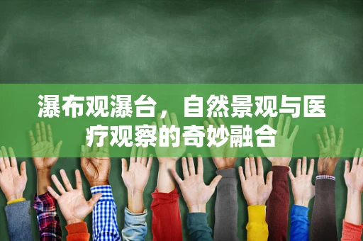 瀑布观瀑台，自然景观与医疗观察的奇妙融合