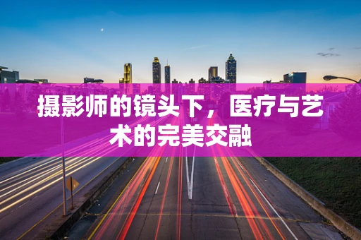 摄影师的镜头下，医疗与艺术的完美交融