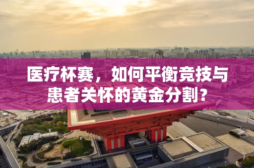 医疗杯赛，如何平衡竞技与患者关怀的黄金分割？