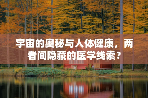 宇宙的奥秘与人体健康，两者间隐藏的医学线索？