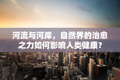 河流与河岸，自然界的治愈之力如何影响人类健康？