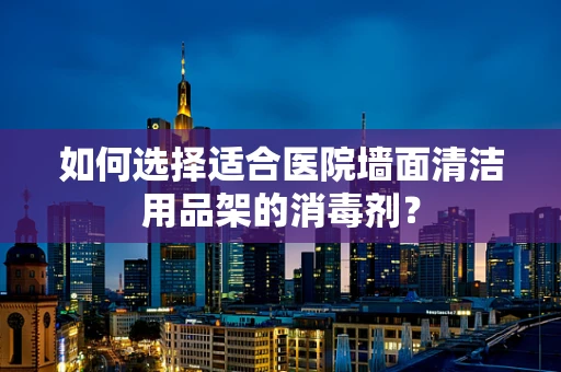 如何选择适合医院墙面清洁用品架的消毒剂？