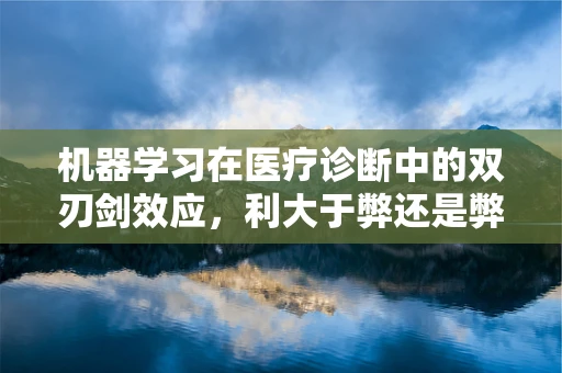 机器学习在医疗诊断中的双刃剑效应，利大于弊还是弊大于利？