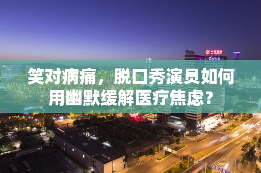 笑对病痛，脱口秀演员如何用幽默缓解医疗焦虑？