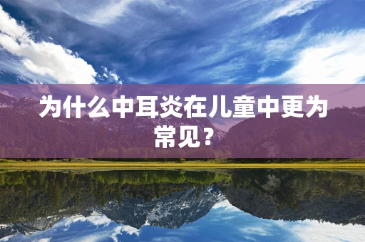 为什么中耳炎在儿童中更为常见？