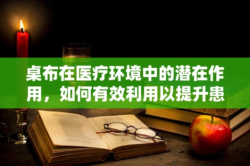 桌布在医疗环境中的潜在作用，如何有效利用以提升患者就餐体验？