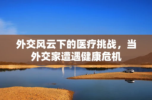 外交风云下的医疗挑战，当外交家遭遇健康危机