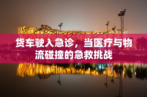 货车驶入急诊，当医疗与物流碰撞的急救挑战