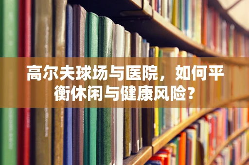 高尔夫球场与医院，如何平衡休闲与健康风险？
