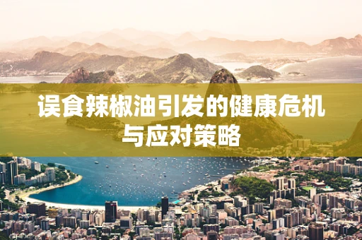 误食辣椒油引发的健康危机与应对策略