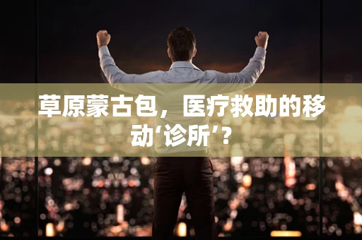 草原蒙古包，医疗救助的移动‘诊所’？