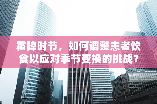霜降时节，如何调整患者饮食以应对季节变换的挑战？