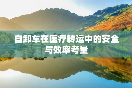 自卸车在医疗转运中的安全与效率考量