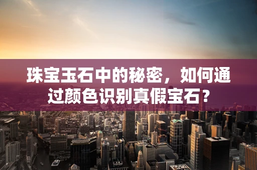 珠宝玉石中的秘密，如何通过颜色识别真假宝石？