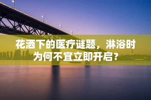 花洒下的医疗谜题，淋浴时为何不宜立即开启？