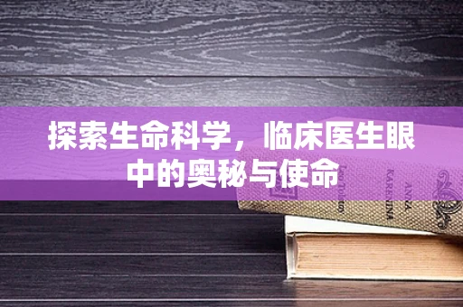 探索生命科学，临床医生眼中的奥秘与使命