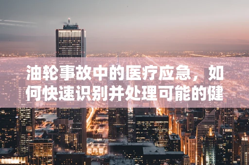 油轮事故中的医疗应急，如何快速识别并处理可能的健康危害？