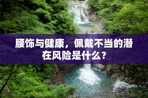 腰饰与健康，佩戴不当的潜在风险是什么？
