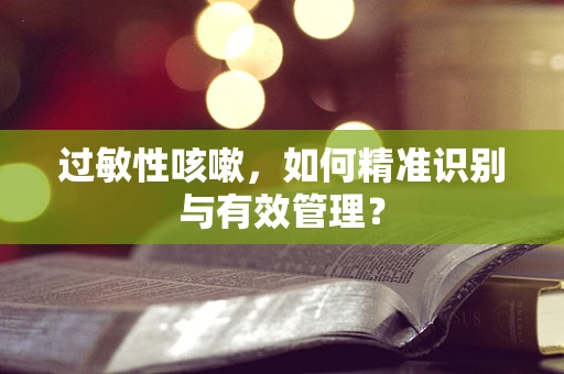 过敏性咳嗽，如何精准识别与有效管理？