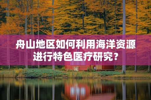 舟山地区如何利用海洋资源进行特色医疗研究？